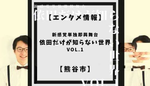 【終了】【エンタメ情報】依田だけが知らない世界 VOL.1【熊谷市】